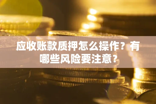 北京应收账款质押怎么操作？有哪些风险要注意？